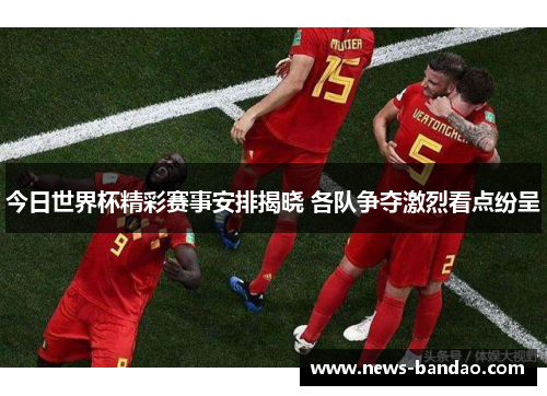 今日世界杯精彩赛事安排揭晓 各队争夺激烈看点纷呈