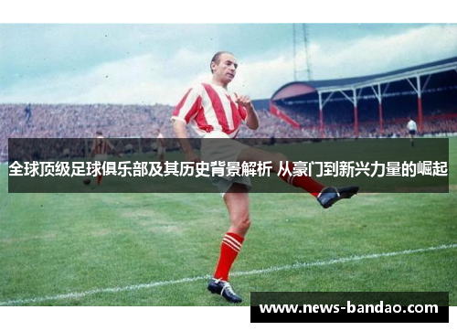 全球顶级足球俱乐部及其历史背景解析 从豪门到新兴力量的崛起