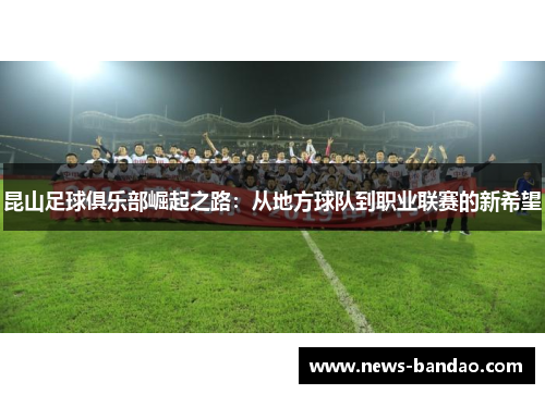 昆山足球俱乐部崛起之路：从地方球队到职业联赛的新希望