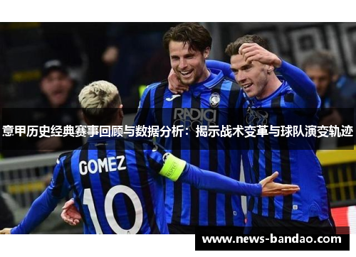 意甲历史经典赛事回顾与数据分析：揭示战术变革与球队演变轨迹