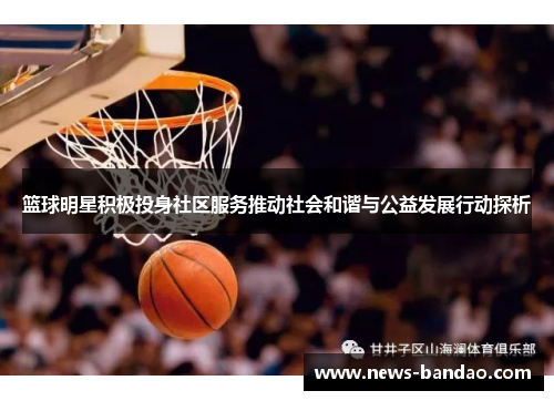 篮球明星积极投身社区服务推动社会和谐与公益发展行动探析