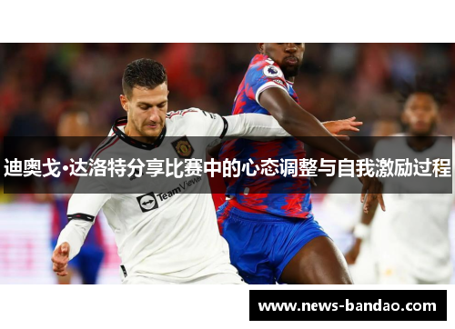 迪奥戈·达洛特分享比赛中的心态调整与自我激励过程
