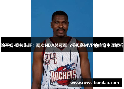 哈基姆·奥拉朱旺：两次NBA总冠军与常规赛MVP的传奇生涯解析
