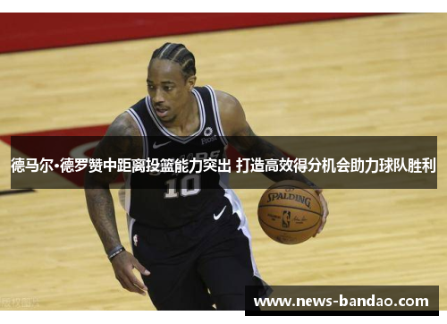 德马尔·德罗赞中距离投篮能力突出 打造高效得分机会助力球队胜利