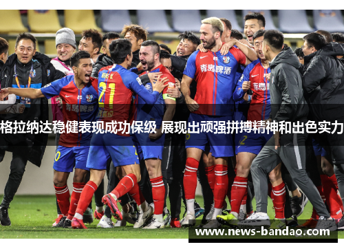 格拉纳达稳健表现成功保级 展现出顽强拼搏精神和出色实力