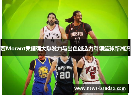 贾Morant凭借强大爆发力与出色创造力引领篮球新潮流