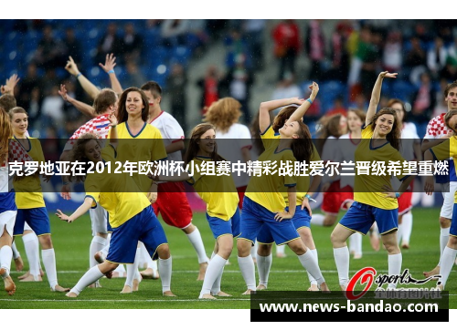 克罗地亚在2012年欧洲杯小组赛中精彩战胜爱尔兰晋级希望重燃