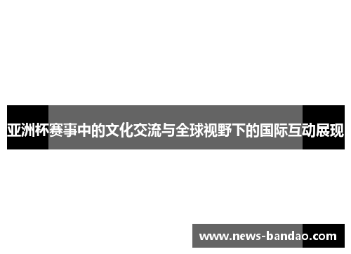 亚洲杯赛事中的文化交流与全球视野下的国际互动展现