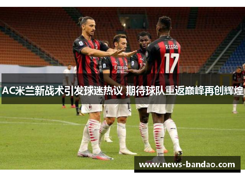 AC米兰新战术引发球迷热议 期待球队重返巅峰再创辉煌