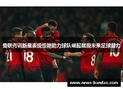 曼联青训新星表现惊艳助力球队崛起展现未来足球潜力