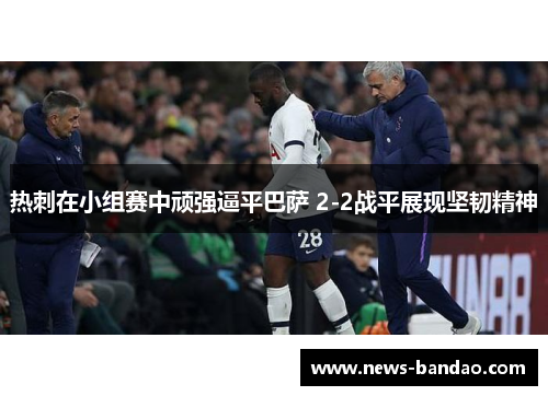 热刺在小组赛中顽强逼平巴萨 2-2战平展现坚韧精神
