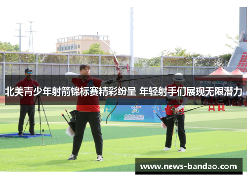 北美青少年射箭锦标赛精彩纷呈 年轻射手们展现无限潜力