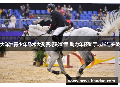 大洋洲青少年马术大奖赛精彩纷呈 助力年轻骑手成长与突破