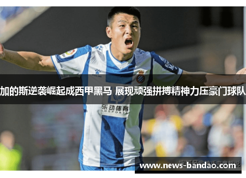 加的斯逆袭崛起成西甲黑马 展现顽强拼搏精神力压豪门球队