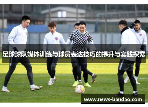 足球球队媒体训练与球员表达技巧的提升与实践探索