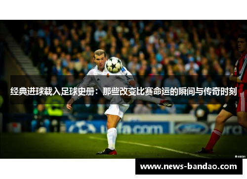 经典进球载入足球史册：那些改变比赛命运的瞬间与传奇时刻