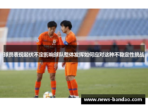 球员表现起伏不定影响球队整体发挥如何应对这种不稳定性挑战