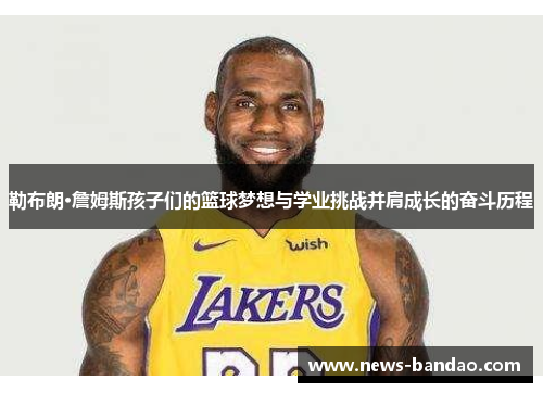 勒布朗·詹姆斯孩子们的篮球梦想与学业挑战并肩成长的奋斗历程