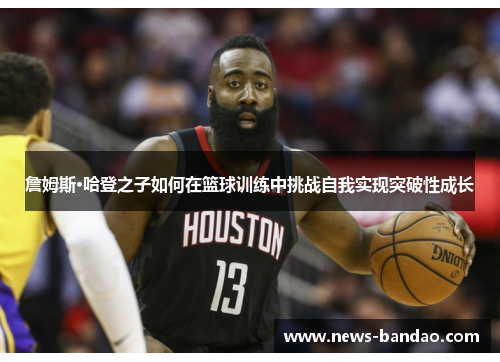 詹姆斯·哈登之子如何在篮球训练中挑战自我实现突破性成长