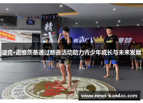 迪克·诺维茨基通过慈善活动助力青少年成长与未来发展