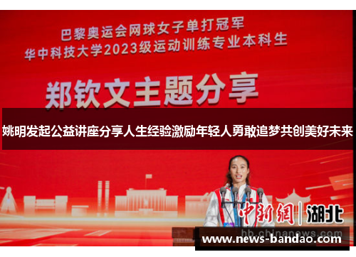姚明发起公益讲座分享人生经验激励年轻人勇敢追梦共创美好未来