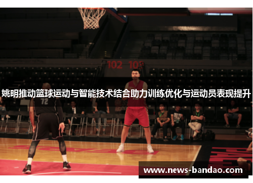 姚明推动篮球运动与智能技术结合助力训练优化与运动员表现提升