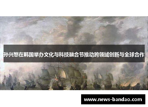 孙兴慜在韩国举办文化与科技融合节推动跨领域创新与全球合作