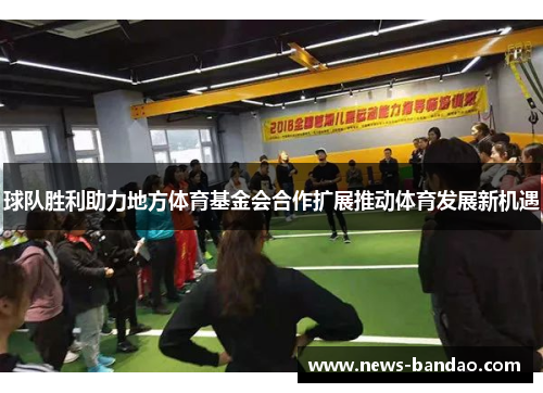 球队胜利助力地方体育基金会合作扩展推动体育发展新机遇