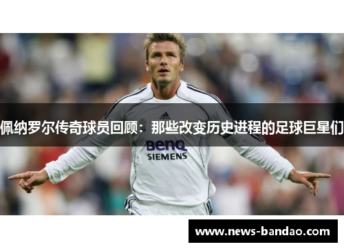 佩纳罗尔传奇球员回顾：那些改变历史进程的足球巨星们