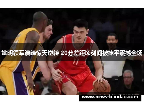 姚明领军演绎惊天逆转 20分差距顷刻间被抹平震撼全场