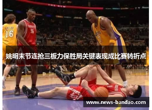 姚明末节连抢三板力保胜局关键表现成比赛转折点