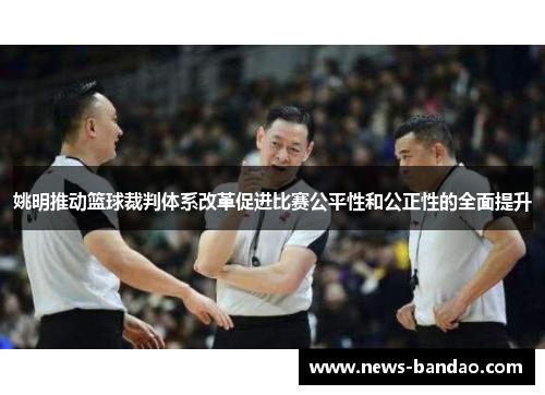 姚明推动篮球裁判体系改革促进比赛公平性和公正性的全面提升