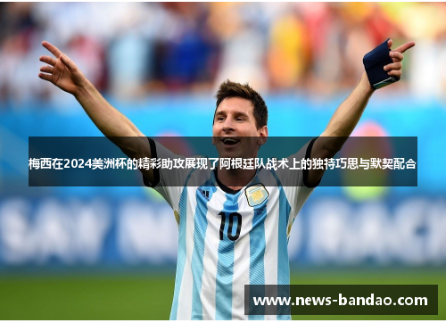 梅西在2024美洲杯的精彩助攻展现了阿根廷队战术上的独特巧思与默契配合