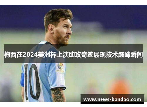 梅西在2024美洲杯上演助攻奇迹展现技术巅峰瞬间