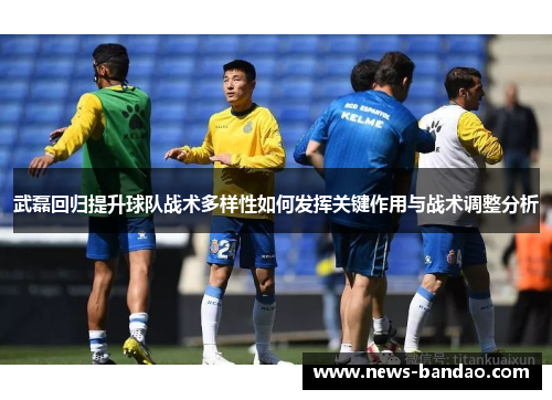武磊回归提升球队战术多样性如何发挥关键作用与战术调整分析