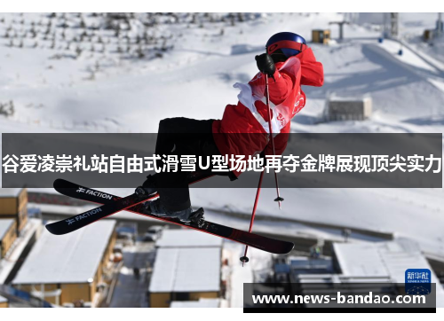 谷爱凌崇礼站自由式滑雪U型场地再夺金牌展现顶尖实力