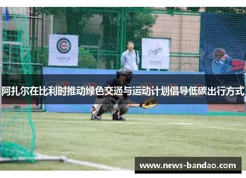 阿扎尔在比利时推动绿色交通与运动计划倡导低碳出行方式