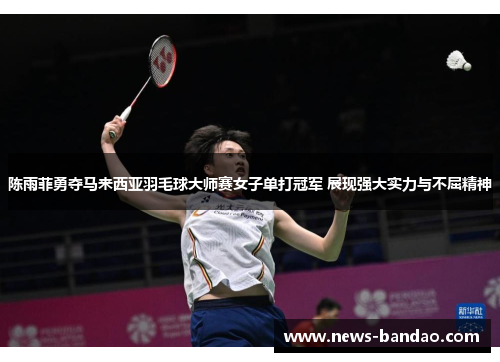 陈雨菲勇夺马来西亚羽毛球大师赛女子单打冠军 展现强大实力与不屈精神