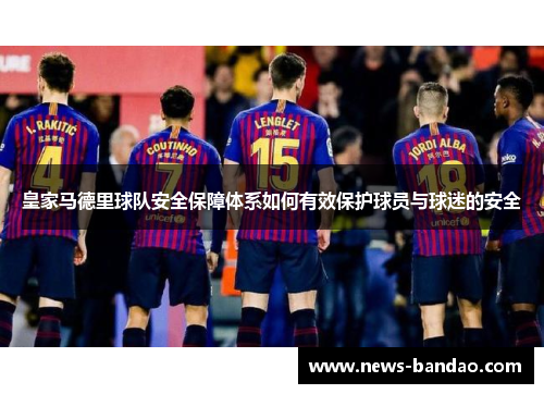皇家马德里球队安全保障体系如何有效保护球员与球迷的安全