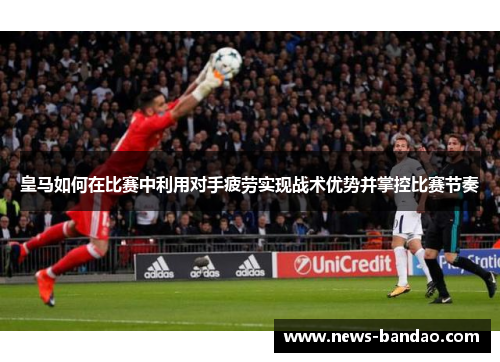 皇马如何在比赛中利用对手疲劳实现战术优势并掌控比赛节奏
