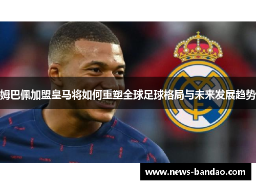 姆巴佩加盟皇马将如何重塑全球足球格局与未来发展趋势