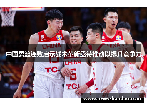 中国男篮连败启示战术革新亟待推动以提升竞争力