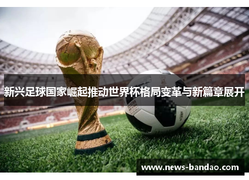 新兴足球国家崛起推动世界杯格局变革与新篇章展开