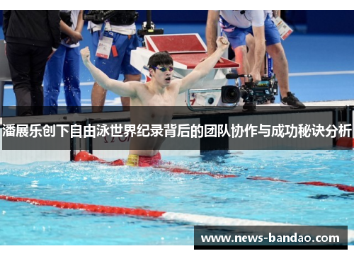 潘展乐创下自由泳世界纪录背后的团队协作与成功秘诀分析