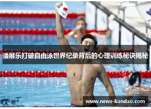 潘展乐打破自由泳世界纪录背后的心理训练秘诀揭秘
