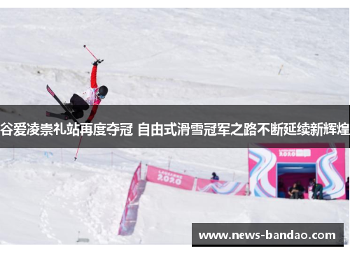 谷爱凌崇礼站再度夺冠 自由式滑雪冠军之路不断延续新辉煌