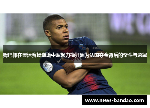 姆巴佩在奥运赛场逆境中崛起力挽狂澜为法国夺金背后的奋斗与荣耀