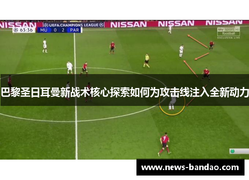 巴黎圣日耳曼新战术核心探索如何为攻击线注入全新动力