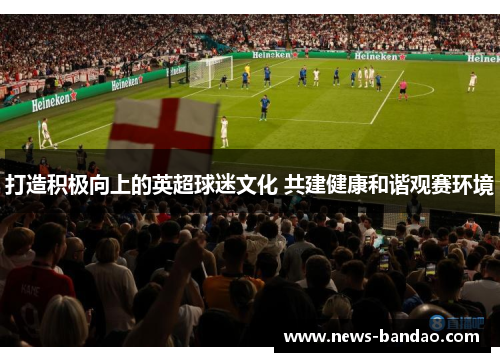 打造积极向上的英超球迷文化 共建健康和谐观赛环境