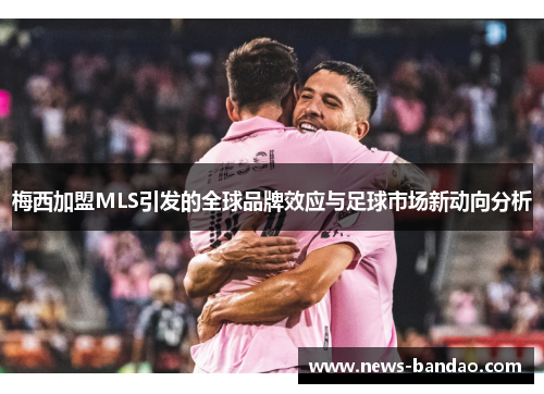 梅西加盟MLS引发的全球品牌效应与足球市场新动向分析